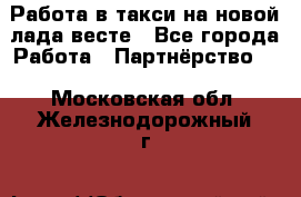 Работа в такси на новой лада весте - Все города Работа » Партнёрство   . Московская обл.,Железнодорожный г.